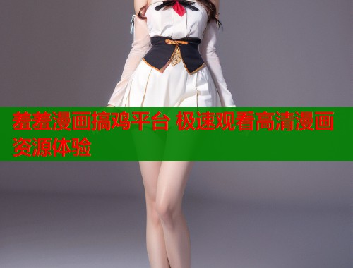 羞羞漫画搞鸡平台 极速观看高清漫画资源体验  第1张