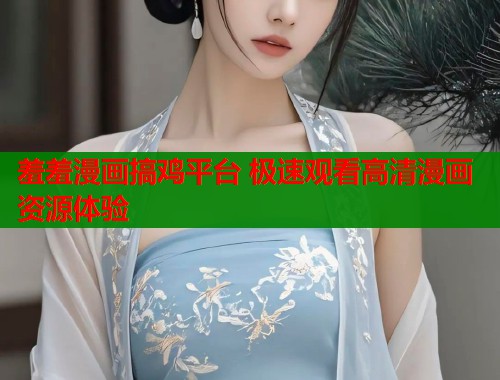 羞羞漫画搞鸡平台 极速观看高清漫画资源体验  第2张