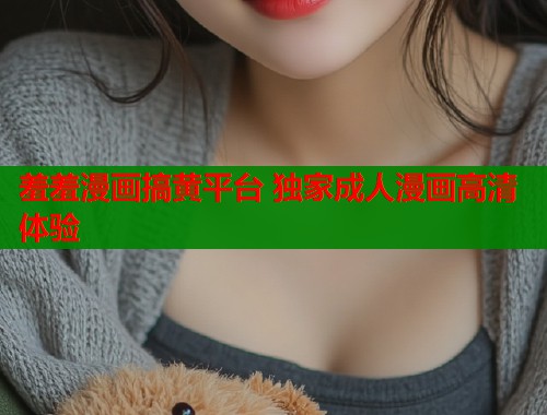 羞羞漫画搞黄平台 独家成人漫画高清体验  第1张