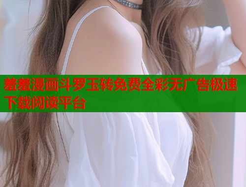 羞羞漫画斗罗玉转免费全彩无广告极速下载阅读平台  第1张