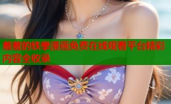 羞羞的铁拳漫画免费在线观看平台精彩内容全收录