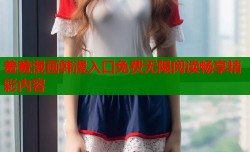 羞羞漫画韩漫入口免费无限阅读畅享精彩内容