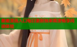 羞羞漫画入口每日更新独家腐漫畅享阅读体验