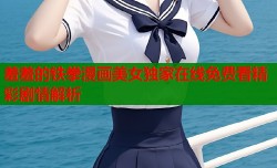 羞羞的铁拳漫画美女独家在线免费看精彩剧情解析