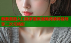羞羞漫画入口独家更新流畅阅读体验尽享二次元精彩