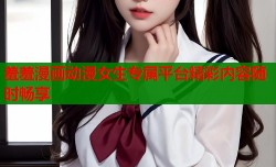羞羞漫画动漫女生专属平台精彩内容随时畅享