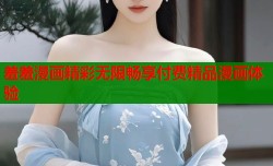 羞羞漫画精彩无限畅享付费精品漫画体验