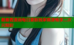 羞羞看漫画每日更新独家腐漫畅享二次元精彩