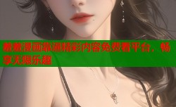 羞羞漫画靠逼精彩内容免费看平台，畅享无限乐趣