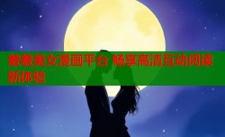 羞羞美女漫画平台 畅享高清互动阅读新体验
