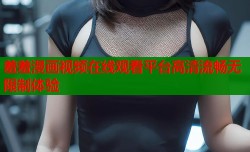 羞羞漫画视频在线观看平台高清流畅无限制体验