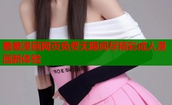 羞羞漫画网页免费无限阅尽精彩成人漫画新体验