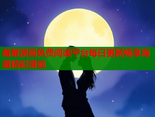 羞羞漫画免费阅读平台每日更新畅享海量精彩漫画  第1张