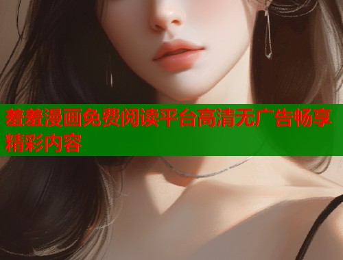 羞羞漫画免费阅读平台高清无广告畅享精彩内容  第1张