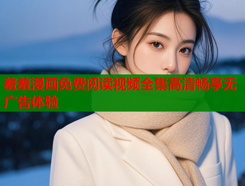 羞羞漫画免费阅读视频全集高清畅享无广告体验  第1张
