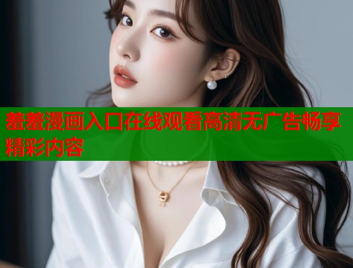 羞羞漫画入口在线观看高清无广告畅享精彩内容  第2张