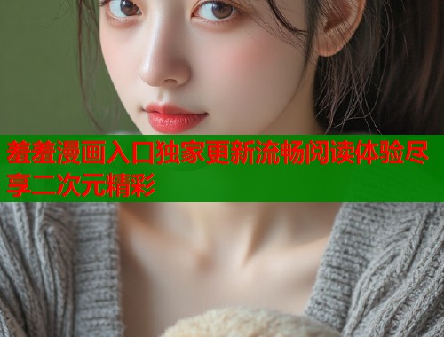 羞羞漫画入口独家更新流畅阅读体验尽享二次元精彩  第1张