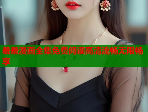 羞羞漫画全集免费阅读高清流畅无限畅享  第2张