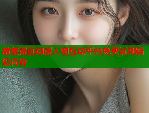 羞羞漫画动漫人物互动平台免费试阅精彩内容  第1张