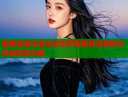 羞羞漫画动漫全集免费观看高清更新快体验极致乐趣  第1张