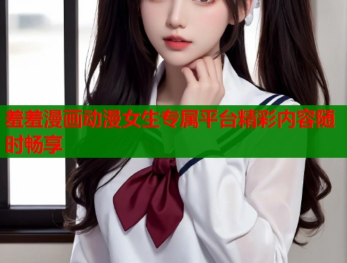 羞羞漫画动漫女生专属平台精彩内容随时畅享  第1张