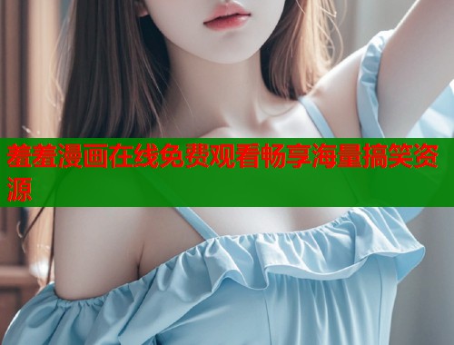 羞羞漫画在线免费观看畅享海量搞笑资源  第1张