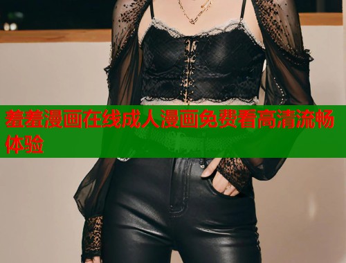 羞羞漫画在线成人漫画免费看高清流畅体验  第1张