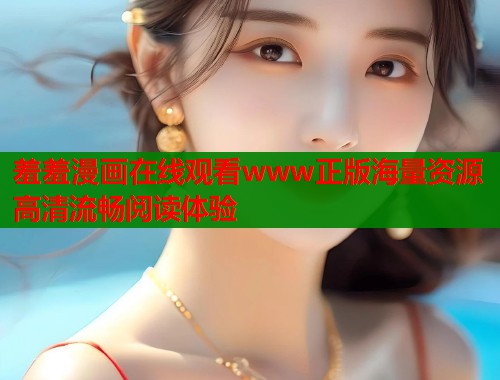羞羞漫画在线观看www正版海量资源高清流畅阅读体验  第1张