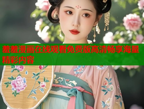 羞羞漫画在线观看免费版高清畅享海量精彩内容  第1张