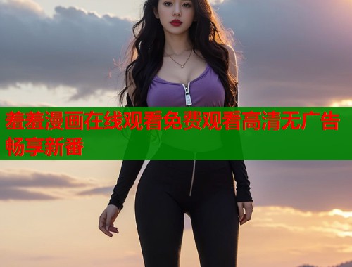羞羞漫画在线观看免费观看高清无广告畅享新番  第1张