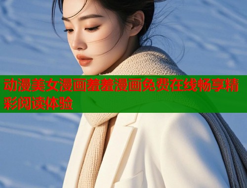 动漫美女漫画羞羞漫画免费在线畅享精彩阅读体验  第1张