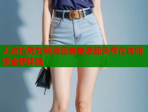 无遮挡男女爱漫画羞羞漫画免费在线阅读全新体验  第1张