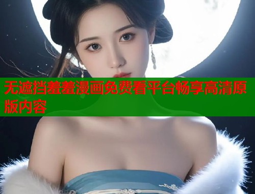 无遮挡羞羞漫画免费看平台畅享高清原版内容  第1张