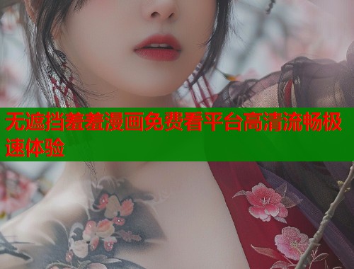 无遮挡羞羞漫画免费看平台高清流畅极速体验  第1张
