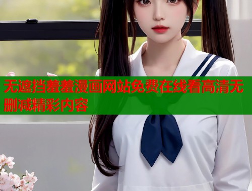 无遮挡羞羞漫画网站免费在线看高清无删减精彩内容  第1张