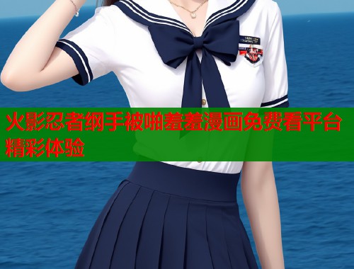 火影忍者纲手被啪羞羞漫画免费看平台精彩体验  第1张