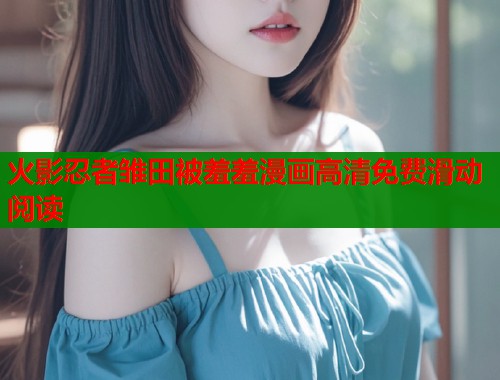 火影忍者雏田被羞羞漫画高清免费滑动阅读  第1张