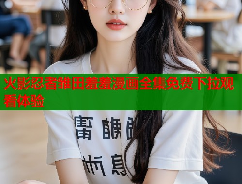 火影忍者雏田羞羞漫画全集免费下拉观看体验  第2张