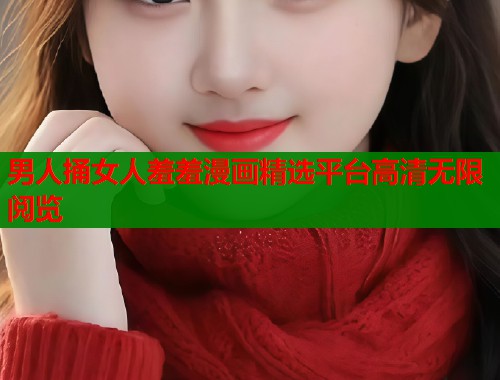 男人捅女人羞羞漫画精选平台高清无限阅览  第2张