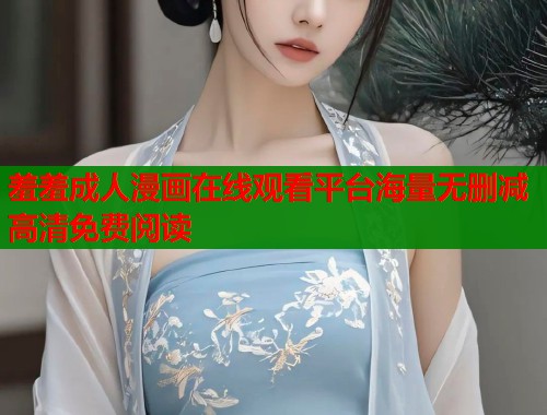 羞羞成人漫画在线观看平台海量无删减高清免费阅读  第1张