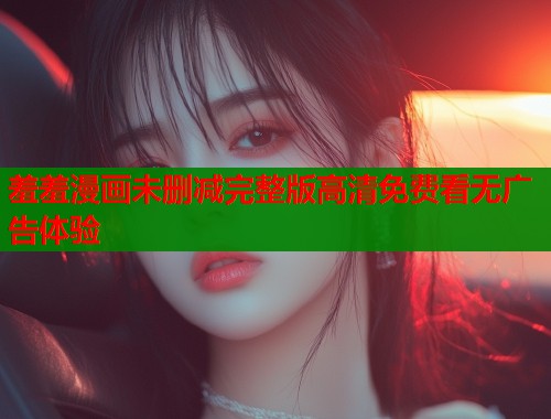 羞羞漫画未删减完整版高清免费看无广告体验  第1张