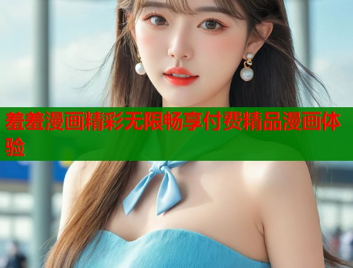 羞羞漫画精彩无限畅享付费精品漫画体验  第2张