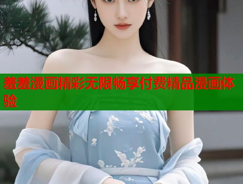 羞羞漫画精彩无限畅享付费精品漫画体验  第1张