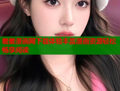 羞羞漫画网下载体验丰富漫画资源轻松畅享阅读  第1张
