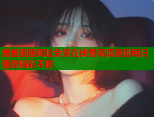 羞羞漫画网址免费在线看高清漫画每日更新精彩不断  第1张