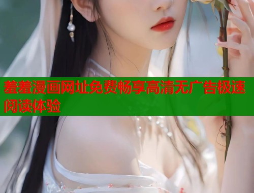 羞羞漫画网址免费畅享高清无广告极速阅读体验  第1张