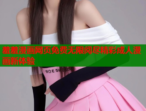 羞羞漫画网页免费无限阅尽精彩成人漫画新体验  第1张