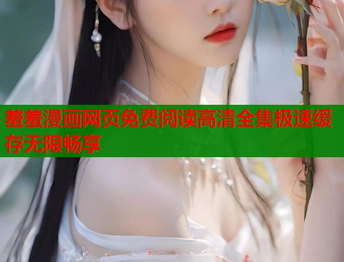 羞羞漫画网页免费阅读高清全集极速缓存无限畅享  第1张