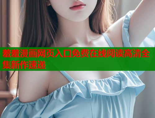 羞羞漫画网页入口免费在线阅读高清全集新作速递  第1张