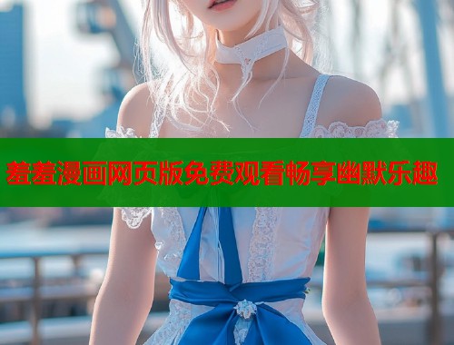 羞羞漫画网页版免费观看畅享幽默乐趣  第1张